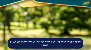 «إجازة طويلة» موعد وعدد أيام عطلة عيد الأضحى 2025 للموظفين في ذي الحجة